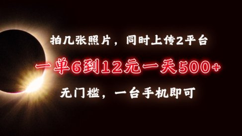 拍几张照片,同时上传2平台,一单6到12元,一天轻松500+,无门槛,一台手机即可