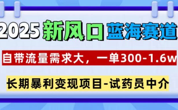 2025新风口蓝海赛道,一单300~1.6w,自带流量需求大,试药员中介