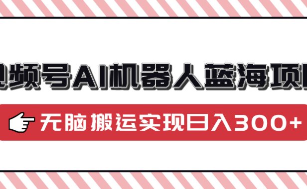 视频号AI机器人蓝海项目,操作简单适合0基础小白,无脑搬运实现日入300+