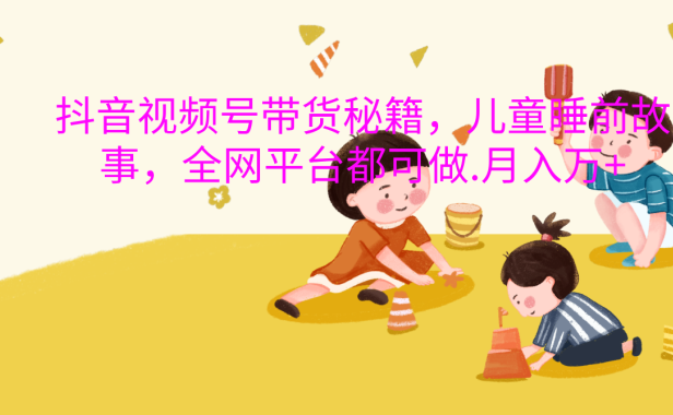 抖音视频号带货新风口：儿童睡前故事，轻松月入过万！