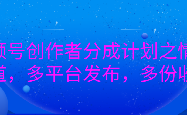 视频号创作者分成计划之情感赛道,多平台发布,多份收益