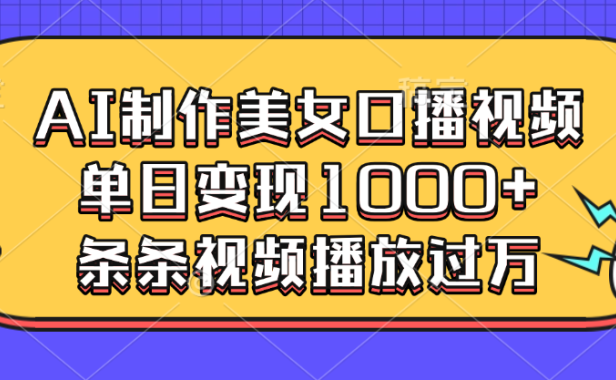 AI制作美女口播视频，单日变现1000+，条条视频播放过万