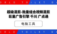 超级混剪-批量组合视频混剪[巨量广告引擎,千川,广点通]