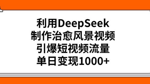 利用DeepSeek制作治愈风景视频，引爆短视频流量，单日变现1000+