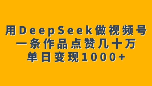 用DeepSeek做视频号,一条作品点赞几十万,单日变现1000+