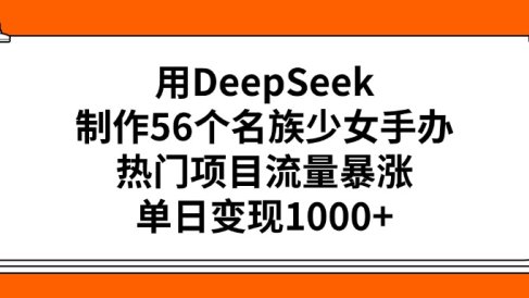 用DeepSeek制作56个名族少女手办，热门项目流量暴涨，单日变现1000+