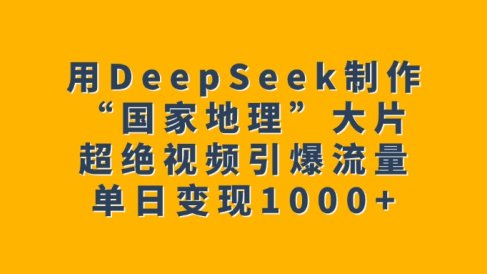 用DeepSeek制作“国家地理”大片,超绝视频引爆流量,单日变现1000+