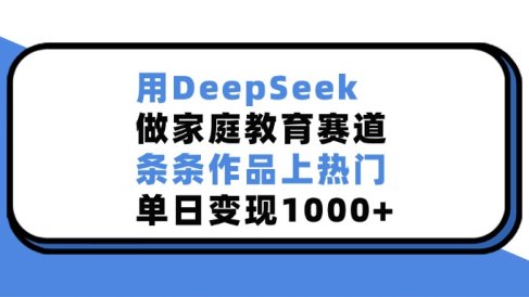 用DeepSeek做家庭教育赛道，条条作品上热门，单日变现1000+