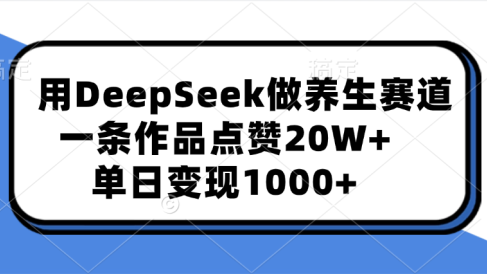 用DeepSeek做养生赛道，一条作品点赞20W+，单日变现1000+