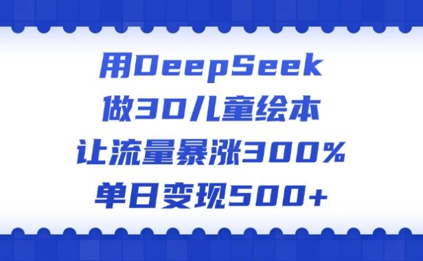 用DeepSeek做3D儿童绘本,让流量暴涨300%,单日变现500+