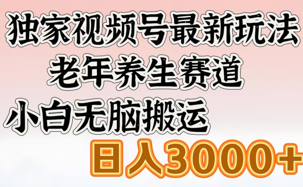 独家视频号最新玩法,老年养生赛道,小白无脑搬运,日入3000+