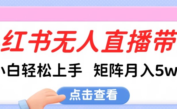 小红书无人直播带货,小白轻松上手,可矩阵月入5w+