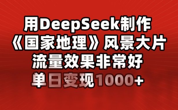 用DeepSeek制作《国家地理》风景大片,流量效果非常好,单日变现1000+