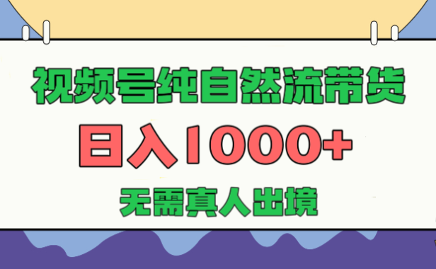 视频号纯自然流带货,日入1000+,无需真人出境,新手小白也可操作