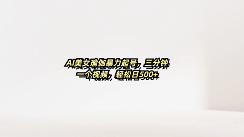 AI美女瑜伽暴力起号，三分钟一个视频，轻松日500+