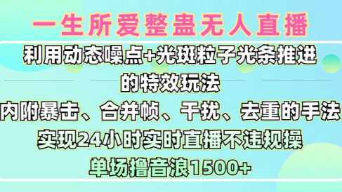 一生所爱无人整蛊升级版9.0，利用动态噪点+光斑粒子光条推进的特效玩法，内附暴击、合并帧、干扰、去重的手法，实现24小时实时直播不违规操，单场日入1500+，小白也能无脑驾驭