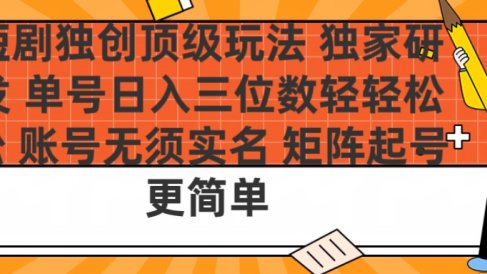 短剧独创顶级玩法 独家研发 单号日入三位数轻轻松松 账号无需实名 矩阵起号更简单
