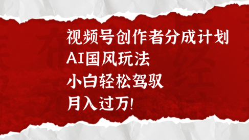 视频号创作者分成计划,AI国风玩法,小白轻松驾驭,月入过万!