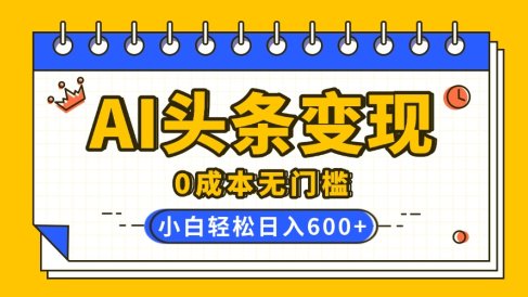 AI头条变现，0成本无门槛，简单复制粘贴，有手就行，小白轻松上手，日收益轻松600+