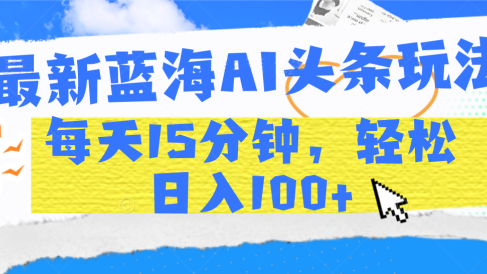 最新蓝海AI头条玩法，每天15分钟，轻松日入100+