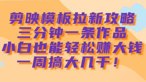 剪映模板拉新攻略，三分钟一条作品，小白也能轻松赚大钱，一周搞大几千！