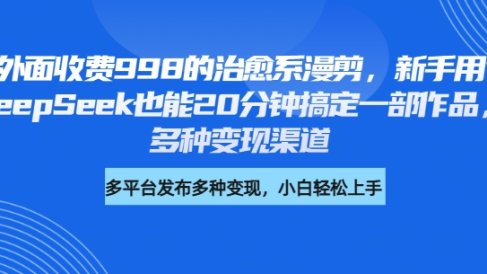 外面收费998的治愈系漫剪，新手用DeepSeek也能20分钟搞定一部作品，多种变现渠道