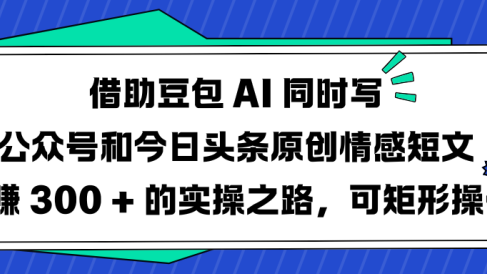 借助豆包 AI 同时写公众号和今日头条原创情感短文日赚 300 + 的实操之路，可矩形操作