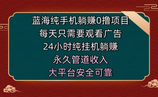 蓝海纯手机躺赚0撸项目,每天只需要观看广告,24小时纯挂机躺赚,永久管道收入,主业副业的绝佳选择,大平台安全可靠