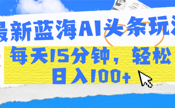 最新蓝海AI头条玩法,每天15分钟,轻松日入100+