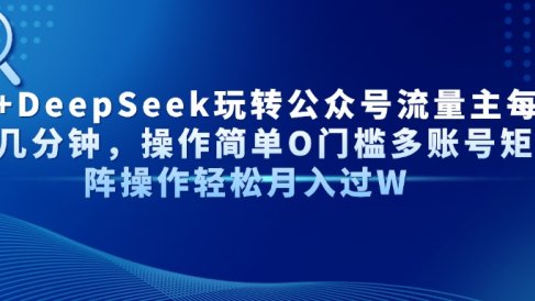 AI+DeepSeek玩转公众号流量主每天几分钟,操作简单O门槛多账号矩阵操作轻松月入过W