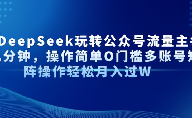 AI+DeepSeek玩转公众号流量主每天几分钟,操作简单O门槛多账号矩阵操作轻松月入过W
