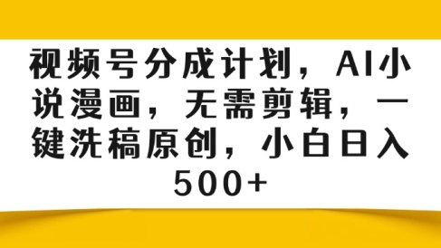 视频号分成计划,AI小说漫画,无需剪辑,一键洗稿原创,小白日入500+