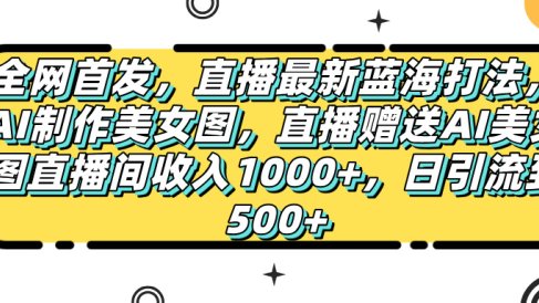 全网首发，直播最新蓝海打法，AI制作美女图，直播赠送AI美女图直播间收入1000+，日引流到500+，
