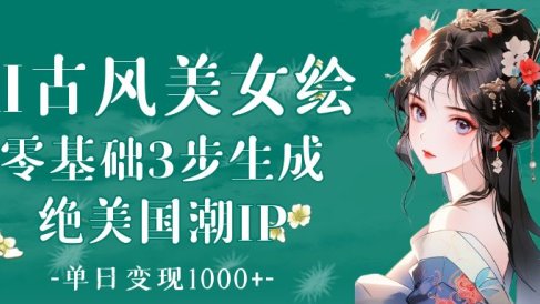 AI古风美女绘:零基础3步生成绝美国潮IP 单日变现1000+