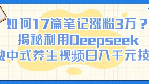 如何17篇笔记涨粉3万？揭秘利用Deepseek做中式养生视频日入千元技巧