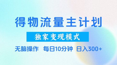 得物流量主计划,独家变现模式,轻松上手,日入300+