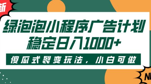 绿泡泡小程序广告计划,傻瓜式裂变玩法,稳定日入1000+