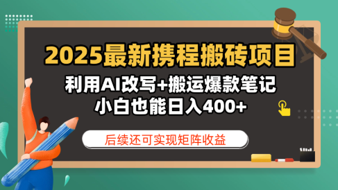 2025最新携程搬砖项目，利用AI改写+搬运爆款笔记，小白也能日入400+，后续还可实现矩阵收益