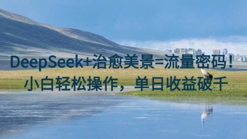 DeepSeek+治愈美景=流量密码!小白轻松操作,单日收益破千