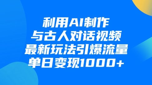 利用AI制作与古人对话的视频，最新玩法引爆流量，单日变现1000+
