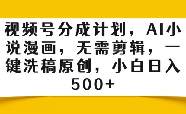 视频号分成计划，AI小说漫画，无需剪辑，一键洗稿原创，小白日入500+