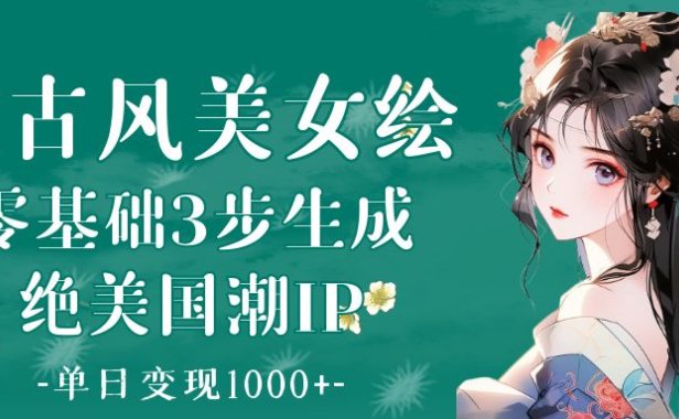 AI古风美女绘:零基础3步生成绝美国潮IP 单日变现1000+