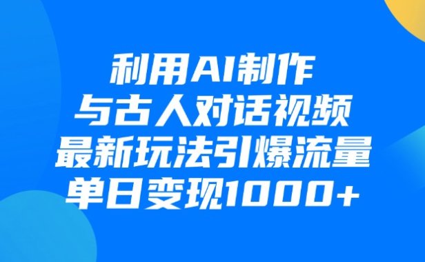 利用AI制作与古人对话的视频，最新玩法引爆流量，单日变现1000+