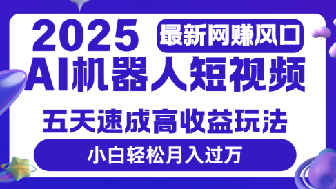2025最新网赚变现风口，Ai 机器人短视频，五天速成高收益玩法，小白轻松月入过万
