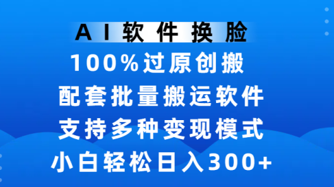 AI软件换脸,100%过原创,搬运涨粉必备,项目配套批量搬运软件及多种变现模式,小白轻松日入300+