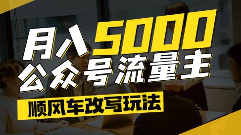 每月至少5000+,公众号流量主爆款文章顺风车改写玩法,适合全领域赛道