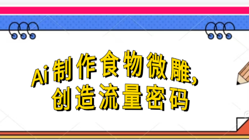 Ai制作食物微雕，创造流量密码，实现日入几张