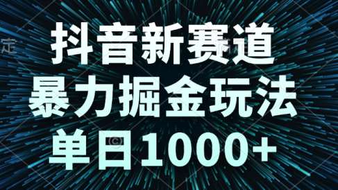 抖音新赛道,暴力掘金玩法,单日1000+