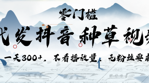 代发抖音种草视频，一天300+，不看播放量，无粉丝要求