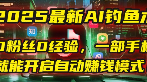 2025最新AI钓鱼术:0粉丝0经验,一部手机就能开启自动赚钱模式!